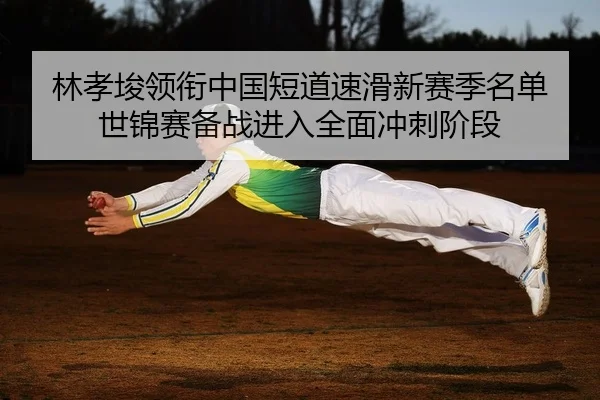 林孝埈领衔中国短道速滑新赛季名单 世锦赛备战进入全面冲刺阶段