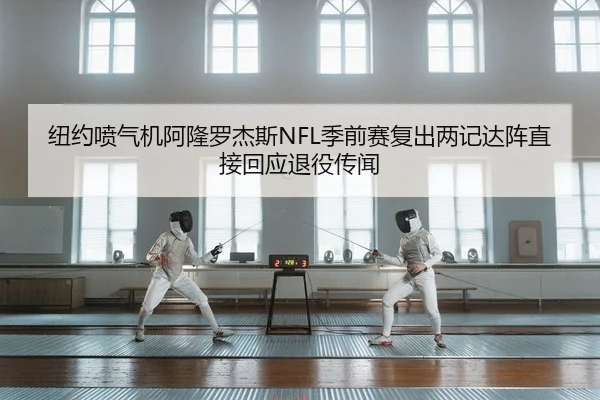纽约喷气机阿隆罗杰斯NFL季前赛复出两记达阵直接回应退役传闻